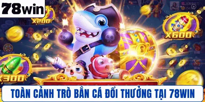 Toàn cảnh trò Bắn Cá Đổi Thưởng tại 78WIN