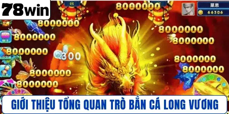 Giới thiệu tổng quan trò Bắn Cá Long Vương 78WIN