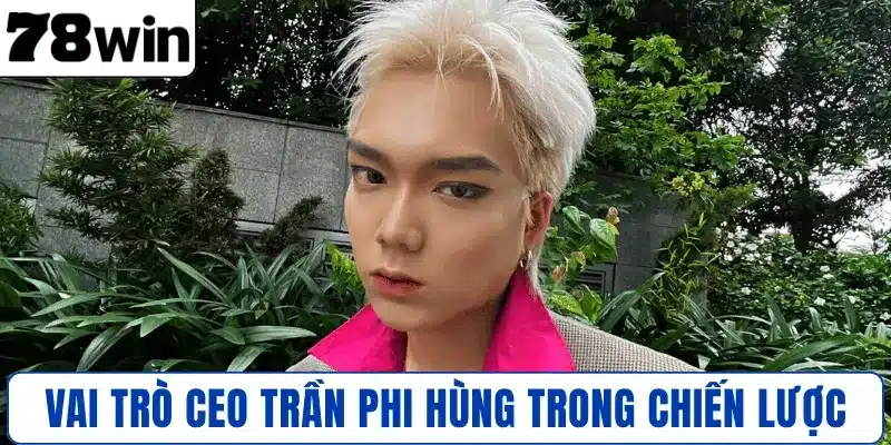 Vai trò CEO Trần Phi Hùng trong chiến lược 78WIN